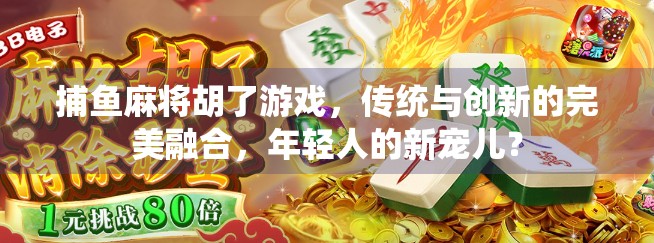 捕鱼麻将胡了游戏，传统与创新的完美融合，年轻人的新宠儿？