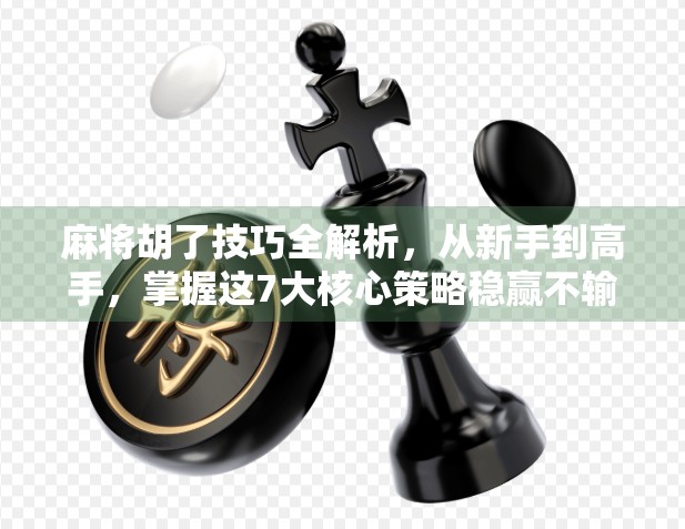 麻将胡了技巧全解析，从新手到高手，掌握这7大核心策略稳赢不输！
