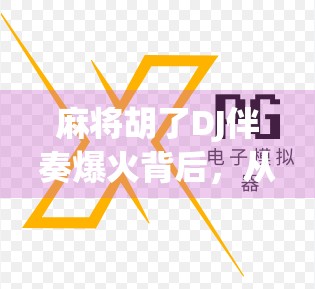 麻将胡了DJ伴奏爆火背后，从地方娱乐到全民狂欢的社交密码