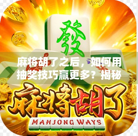 麻将胡了之后，如何用抽奖技巧赢更多？揭秘高手背后的隐藏玩法！