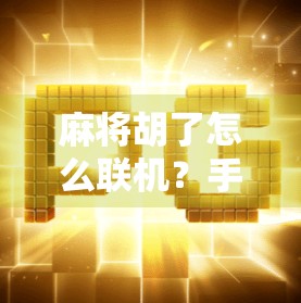 麻将胡了怎么联机？手把手教你用手机打真人麻将，告别孤军奋战！