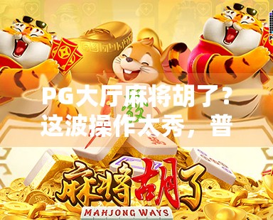 PG大厅麻将胡了？这波操作太秀，普通人也能秒变麻将王者！