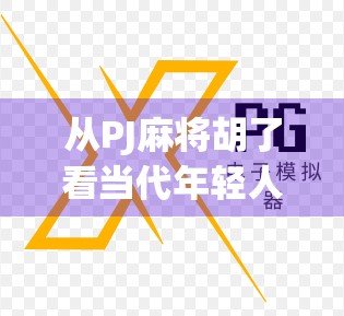 从PJ麻将胡了看当代年轻人的社交新方式，在虚拟牌桌上寻找真实连接
