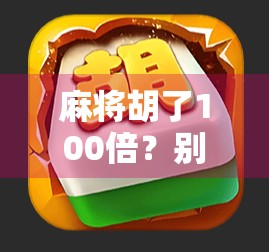 麻将胡了100倍？别被暴富神话骗了！真实背后藏着这些坑！