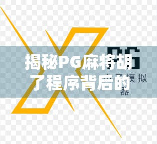 揭秘PG麻将胡了程序背后的技术逻辑，从算法到玩家体验的完整解析