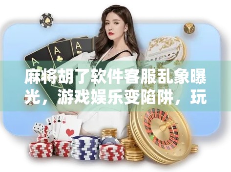 麻将胡了软件客服乱象曝光，游戏娱乐变陷阱，玩家如何自救？