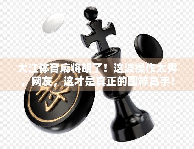 大江体育麻将胡了！这波操作太秀，网友，这才是真正的国粹高手！