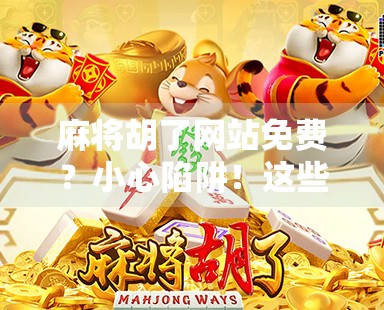 麻将胡了网站免费？小心陷阱！这些免费背后藏着的套路你中招了吗？