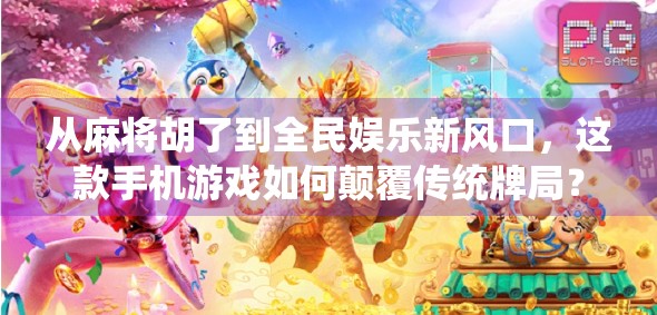 从麻将胡了到全民娱乐新风口，这款手机游戏如何颠覆传统牌局？