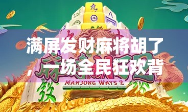 满屏发财麻将胡了，一场全民狂欢背后的流量密码与情绪共鸣