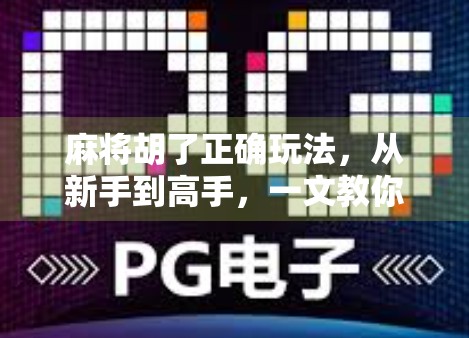 麻将胡了正确玩法，从新手到高手，一文教你掌握核心技巧与心态！