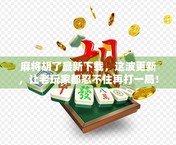 麻将胡了最新下载，这波更新，让老玩家都忍不住再打一局！