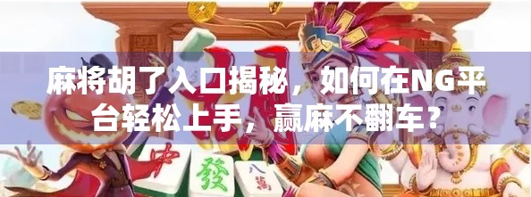 麻将胡了入口揭秘，如何在NG平台轻松上手，赢麻不翻车？