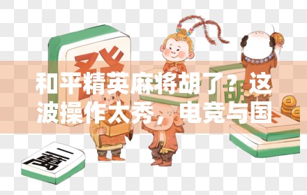 和平精英麻将胡了？这波操作太秀，电竞与国粹的跨界碰撞竟这么燃！