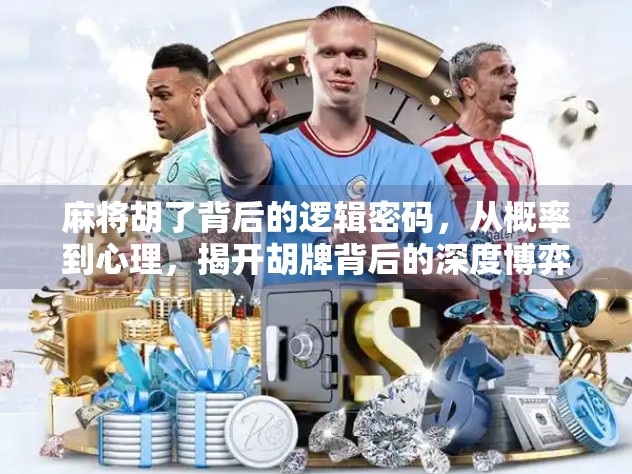 麻将胡了背后的逻辑密码，从概率到心理，揭开胡牌背后的深度博弈艺术