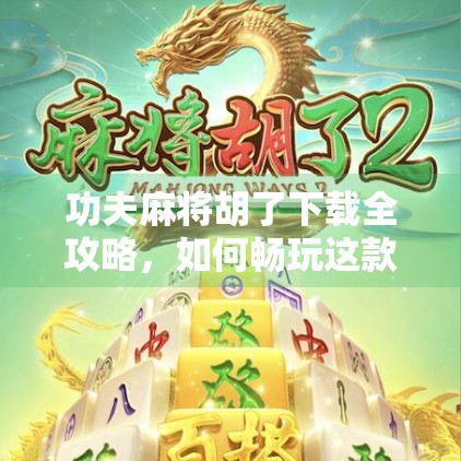 功夫麻将胡了下载全攻略，如何畅玩这款融合武侠与麻将的爆款手游？