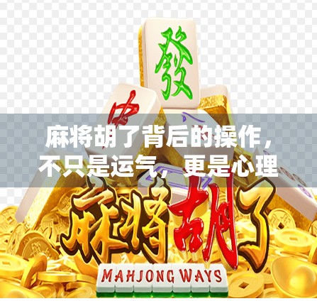 麻将胡了背后的操作，不只是运气，更是心理战与策略博弈