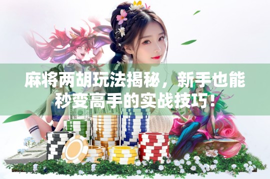 麻将两胡玩法揭秘，新手也能秒变高手的实战技巧！