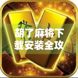 胡了麻将下载安装全攻略，新手也能秒变牌技高手！