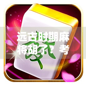 远古时期麻将胡了？考古学家惊呼，这牌局，比我们想象的更早！