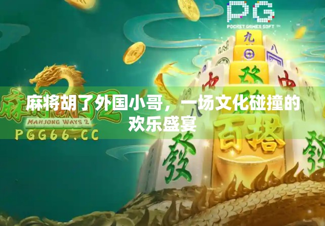 麻将胡了外国小哥，一场文化碰撞的欢乐盛宴