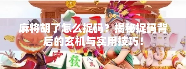 麻将胡了怎么捉码？揭秘捉码背后的玄机与实用技巧！