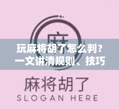 玩麻将胡了怎么判？一文讲清规则、技巧与常见争议，新手也能秒变老手！
