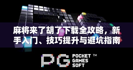 麻将来了胡了下载全攻略,新手入门、技巧提升与避坑指南,一文搞定! 麻将来了胡了下载全攻略,新手入门、技巧提升与避坑指南,一文搞定!