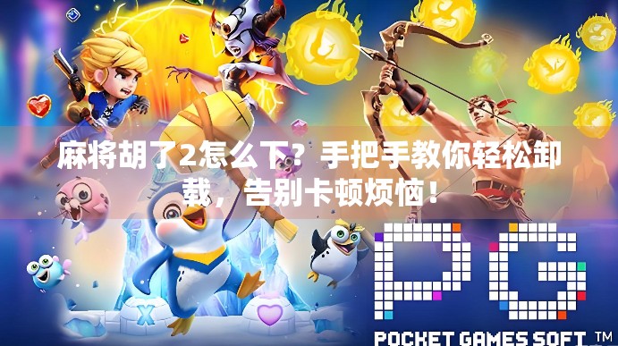 麻将胡了2怎么下？手把手教你轻松卸载，告别卡顿烦恼！