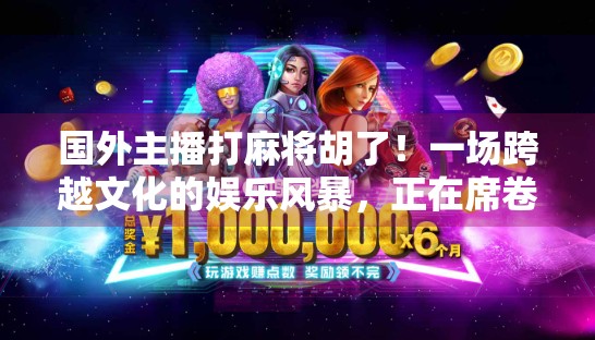 国外主播打麻将胡了！一场跨越文化的娱乐风暴，正在席卷全球！
