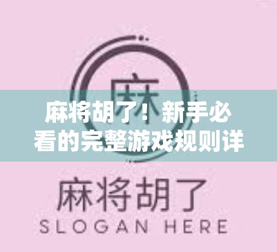 麻将胡了！新手必看的完整游戏规则详解，让你从听牌小白变胡牌高手