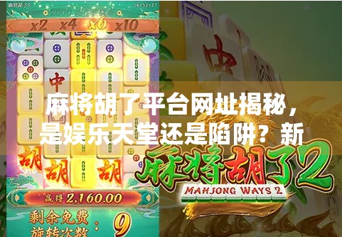 麻将胡了平台网址揭秘，是娱乐天堂还是陷阱？新手必看避坑指南！
