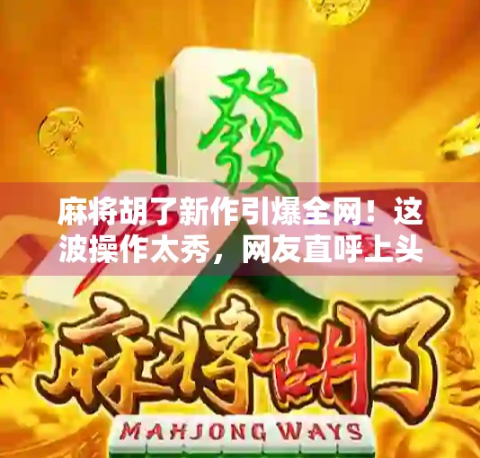 麻将胡了新作引爆全网！这波操作太秀，网友直呼上头到停不下来！