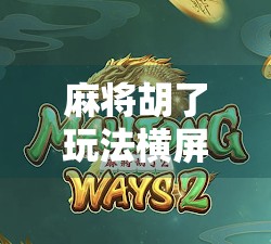 麻将胡了玩法横屏，沉浸式体验，指尖上的国粹新潮流！