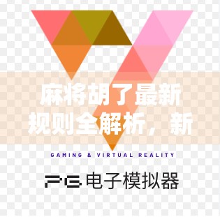 麻将胡了最新规则全解析，新手秒变高手，老玩家也得重新学！